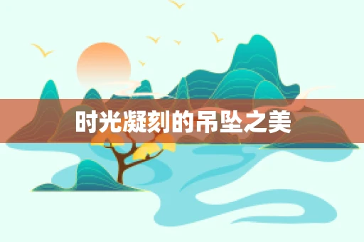 时光凝刻的吊坠之美