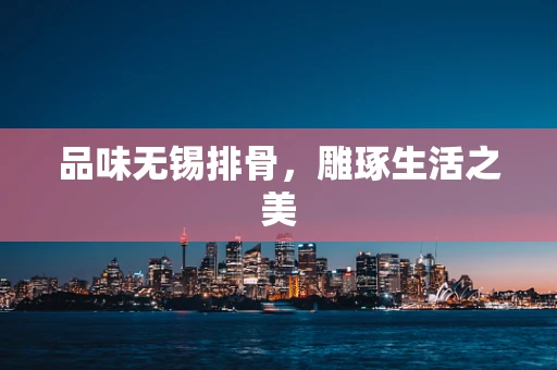品味无锡排骨，雕琢生活之美