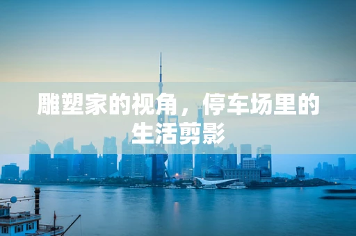 雕塑家的视角，停车场里的生活剪影