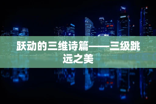 跃动的三维诗篇——三级跳远之美