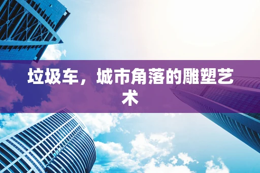 垃圾车，城市角落的雕塑艺术