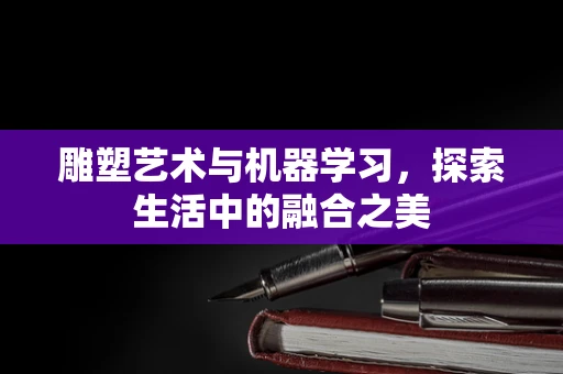 雕塑艺术与机器学习，探索生活中的融合之美