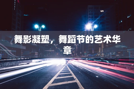 舞影凝塑，舞蹈节的艺术华章