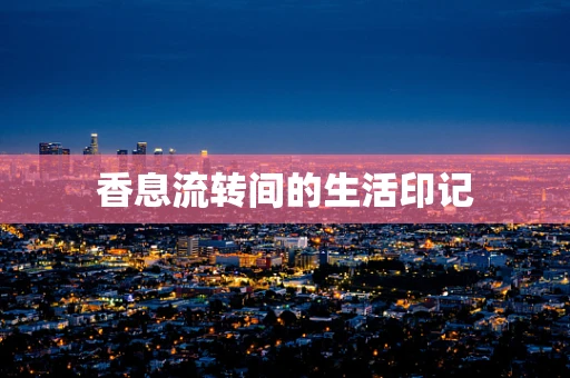 香息流转间的生活印记