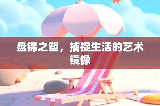 盘锦之塑，捕捉生活的艺术镜像
