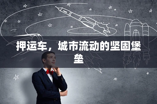 押运车，城市流动的坚固堡垒