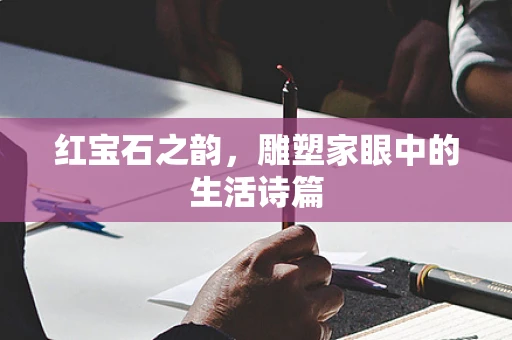 红宝石之韵，雕塑家眼中的生活诗篇