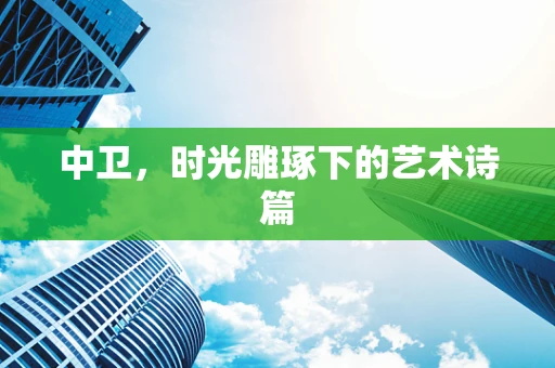 中卫，时光雕琢下的艺术诗篇