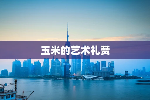 玉米的艺术礼赞