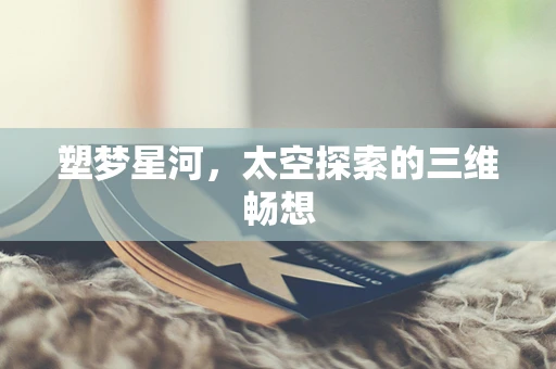 塑梦星河，太空探索的三维畅想