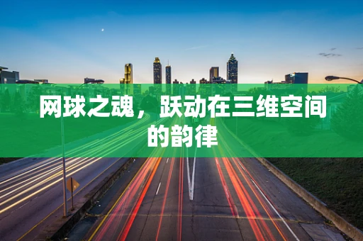 网球之魂，跃动在三维空间的韵律