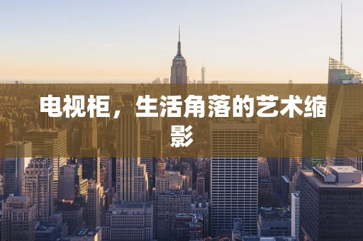 电视柜，生活角落的艺术缩影