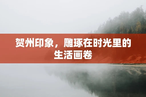 贺州印象，雕琢在时光里的生活画卷