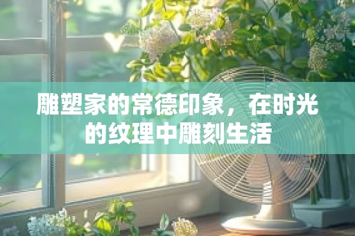 雕塑家的常德印象，在时光的纹理中雕刻生活