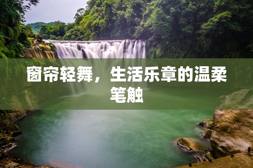 窗帘轻舞，生活乐章的温柔笔触