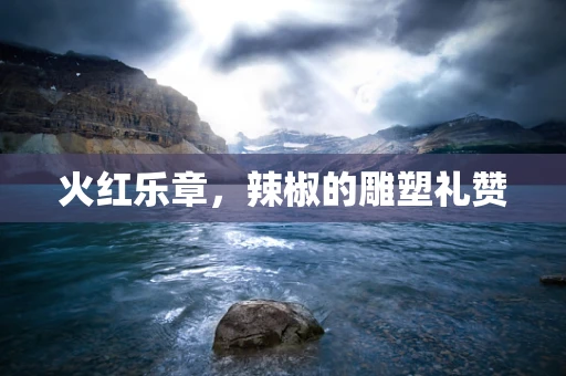 火红乐章，辣椒的雕塑礼赞