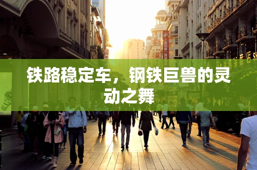 铁路稳定车，钢铁巨兽的灵动之舞