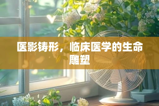 医影铸形，临床医学的生命雕塑