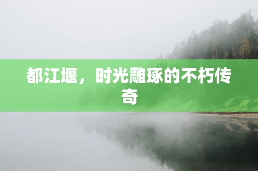 都江堰，时光雕琢的不朽传奇