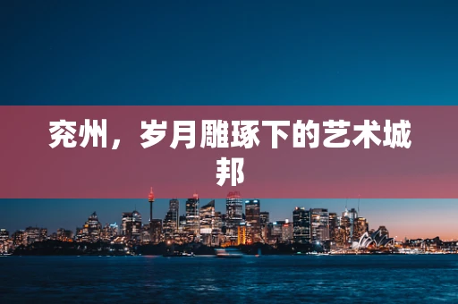 兖州，岁月雕琢下的艺术城邦