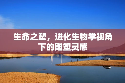 生命之塑，进化生物学视角下的雕塑灵感