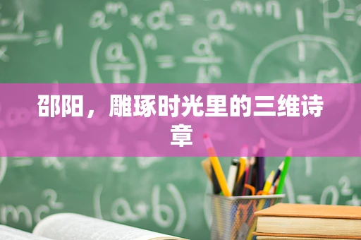 邵阳，雕琢时光里的三维诗章