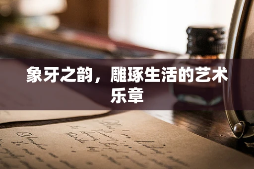 象牙之韵，雕琢生活的艺术乐章
