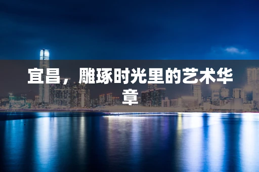 宜昌，雕琢时光里的艺术华章