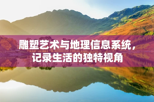 雕塑艺术与地理信息系统，记录生活的独特视角