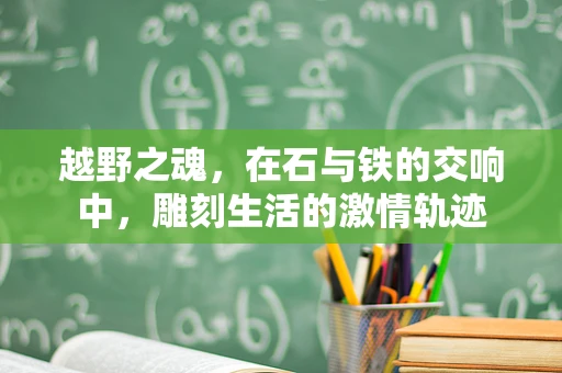 越野之魂，在石与铁的交响中，雕刻生活的激情轨迹