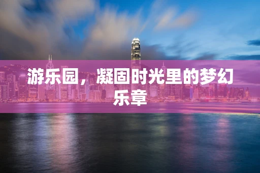 游乐园，凝固时光里的梦幻乐章