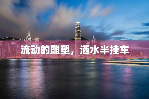 流动的雕塑，洒水半挂车