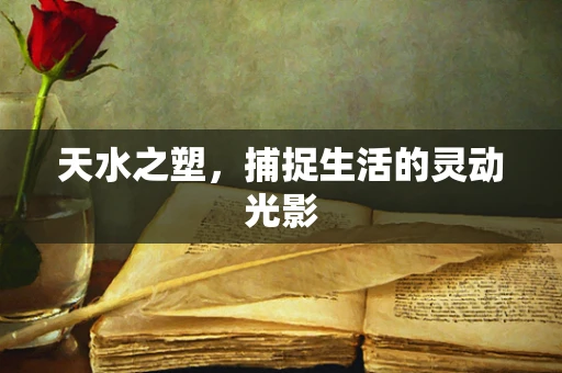 天水之塑，捕捉生活的灵动光影