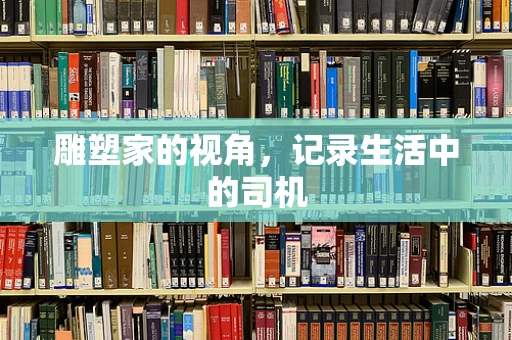 雕塑家的视角，记录生活中的司机