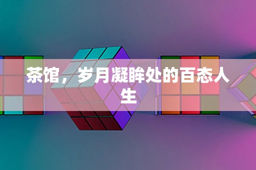 茶馆，岁月凝眸处的百态人生