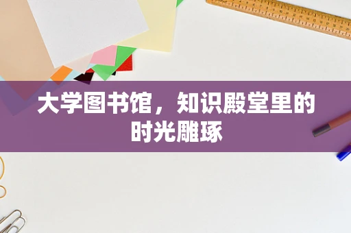 大学图书馆，知识殿堂里的时光雕琢