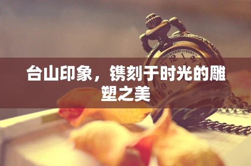 台山印象，镌刻于时光的雕塑之美