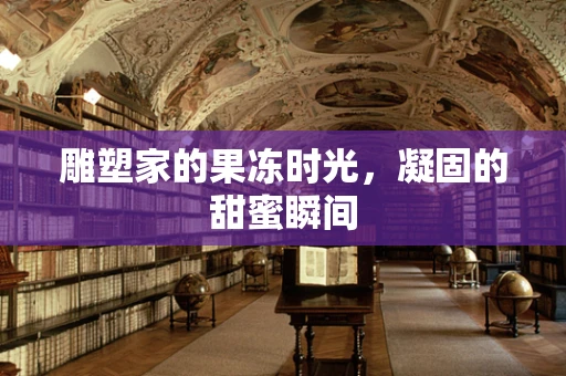 雕塑家的果冻时光，凝固的甜蜜瞬间