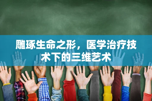 雕琢生命之形，医学治疗技术下的三维艺术