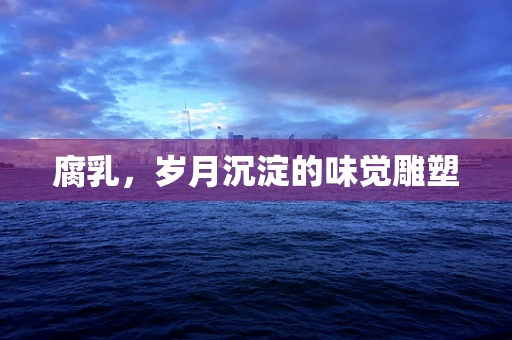 腐乳，岁月沉淀的味觉雕塑