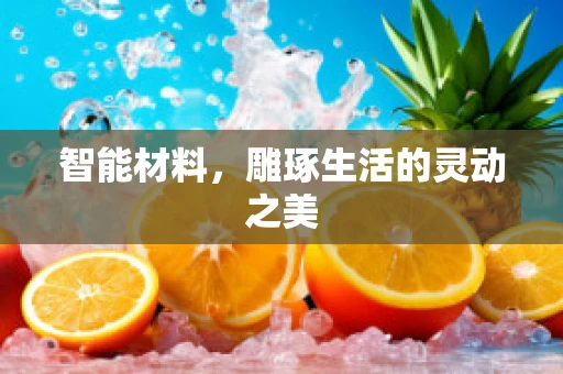 智能材料，雕琢生活的灵动之美