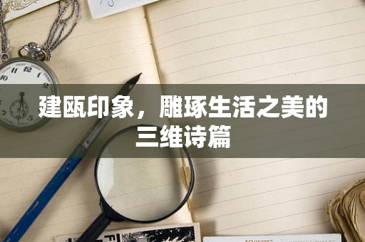 建瓯印象，雕琢生活之美的三维诗篇