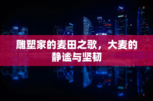 雕塑家的麦田之歌，大麦的静谧与坚韧