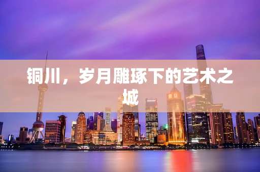铜川，岁月雕琢下的艺术之城