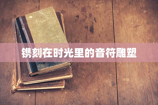 镌刻在时光里的音符雕塑