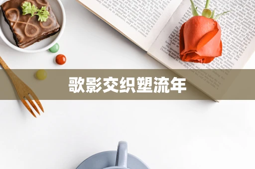 歌影交织塑流年