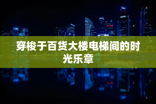 穿梭于百货大楼电梯间的时光乐章