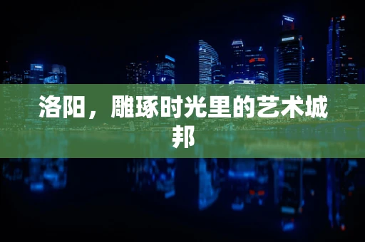 洛阳，雕琢时光里的艺术城邦