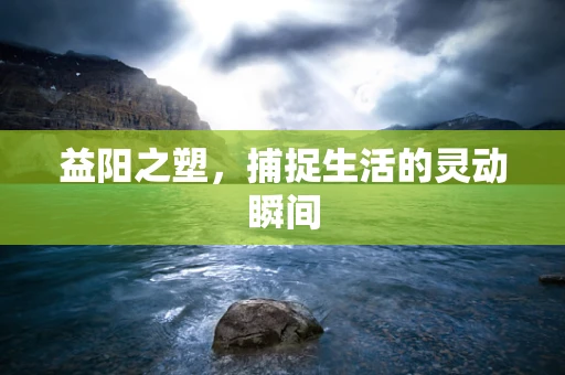 益阳之塑，捕捉生活的灵动瞬间