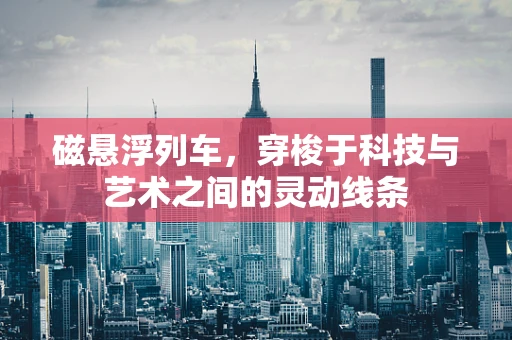 磁悬浮列车，穿梭于科技与艺术之间的灵动线条